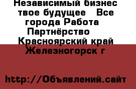 Независимый бизнес-твое будущее - Все города Работа » Партнёрство   . Красноярский край,Железногорск г.